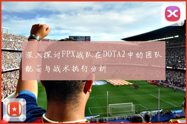 深入探讨FPX战队在DOTA2中的团队配合与战术执行分析