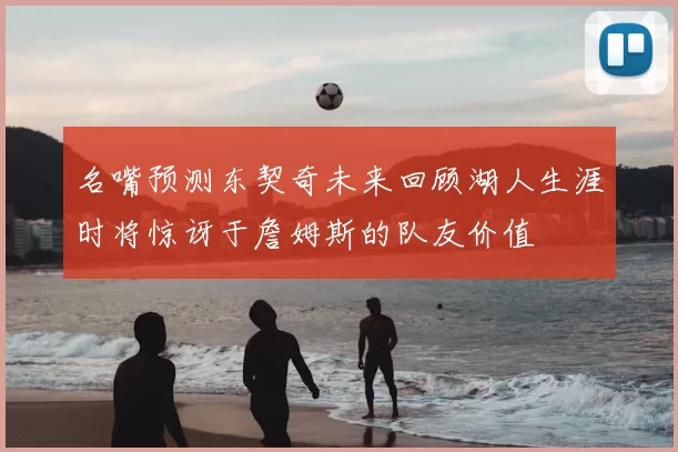 名嘴预测东契奇未来回顾湖人生涯时将惊讶于詹姆斯的队友价值
