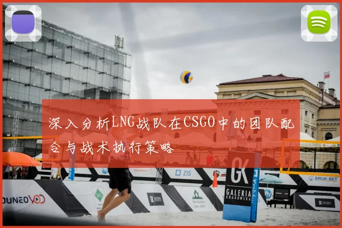 深入分析LNG战队在CSGO中的团队配合与战术执行策略