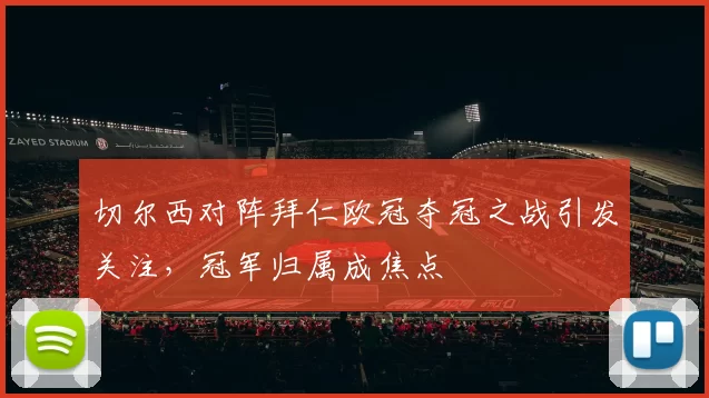 切尔西对阵拜仁欧冠夺冠之战引发关注,冠军归属成焦点