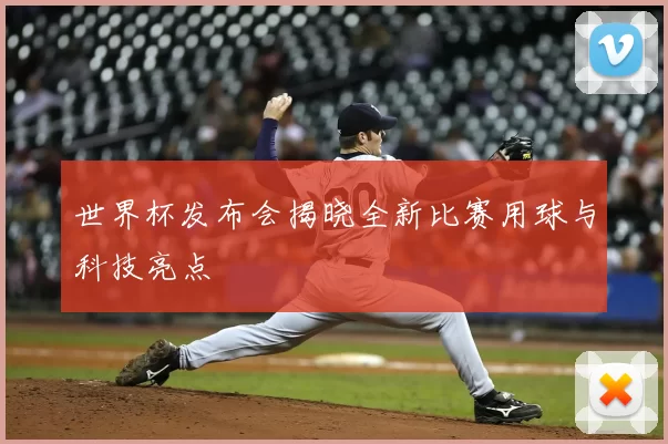 世界杯发布会揭晓全新比赛用球与科技亮点