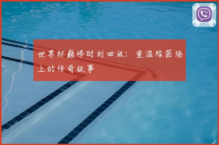 世界杯巅峰时刻回放：重温绿茵场上的传奇故事