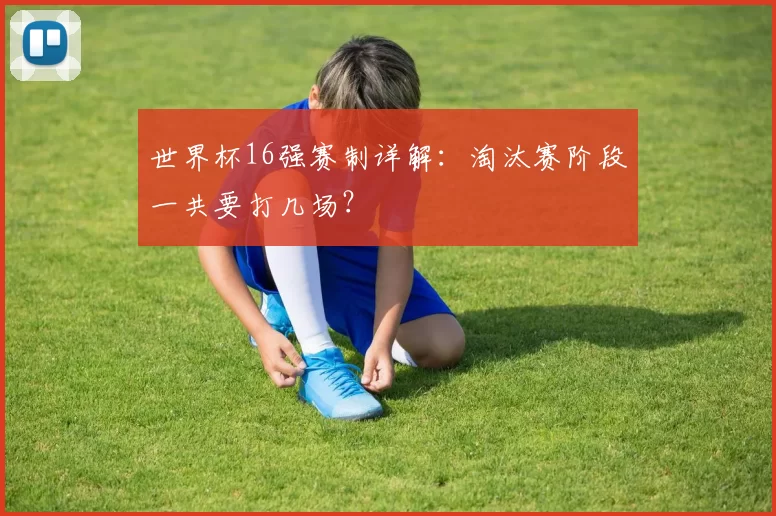 世界杯16强赛制详解：淘汰赛阶段一共要打几场？