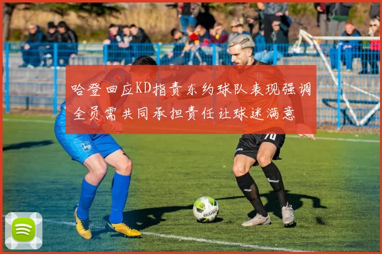哈登回应KD指责东约球队表现强调全员需共同承担责任让球迷满意