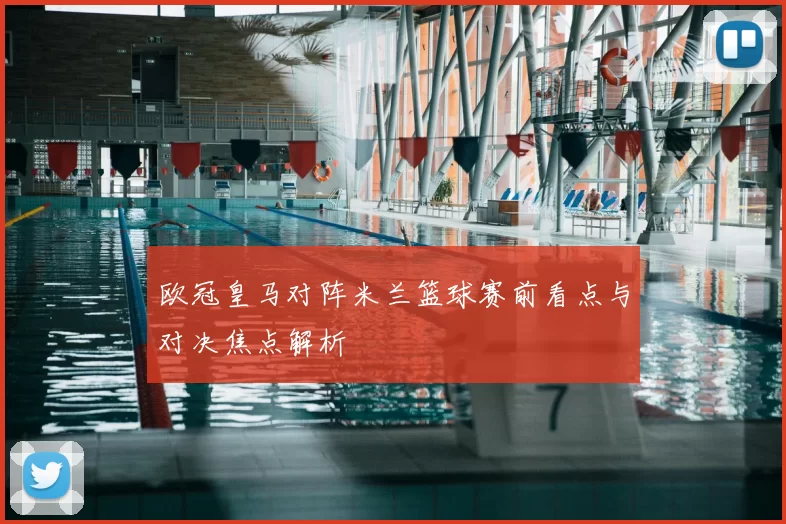 欧冠皇马对阵米兰篮球赛前看点与对决焦点解析