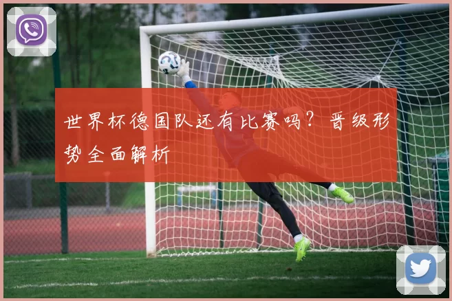 世界杯德国队还有比赛吗?晋级形势全面解析