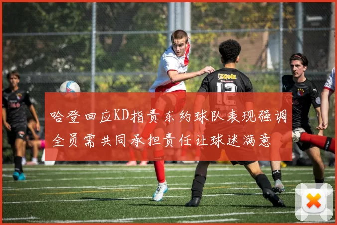 哈登回应KD指责东约球队表现强调全员需共同承担责任让球迷满意