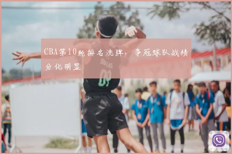 CBA第10轮排名洗牌,争冠球队战绩分化明显