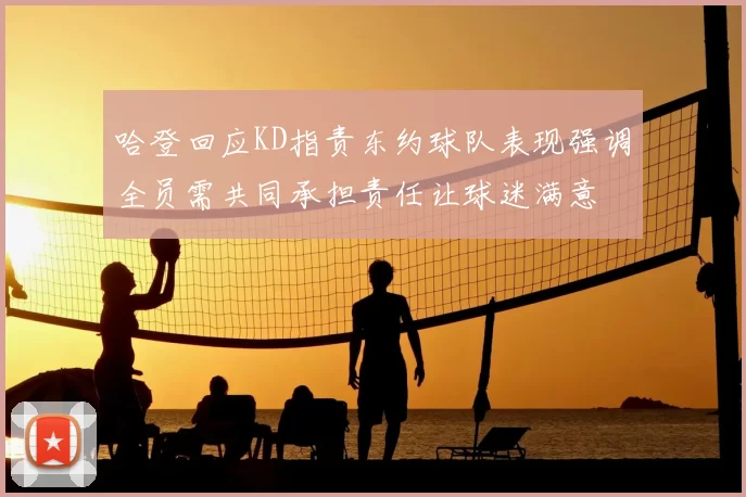 哈登回应KD指责东约球队表现强调全员需共同承担责任让球迷满意
