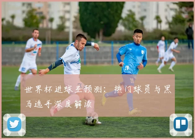 世界杯进球王预测：热门球员与黑马选手深度解读
