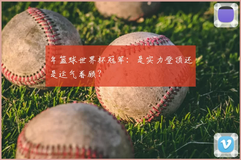 年篮球世界杯冠军：是实力登顶还是运气眷顾？