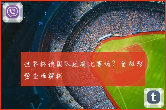 世界杯德国队还有比赛吗?晋级形势全面解析