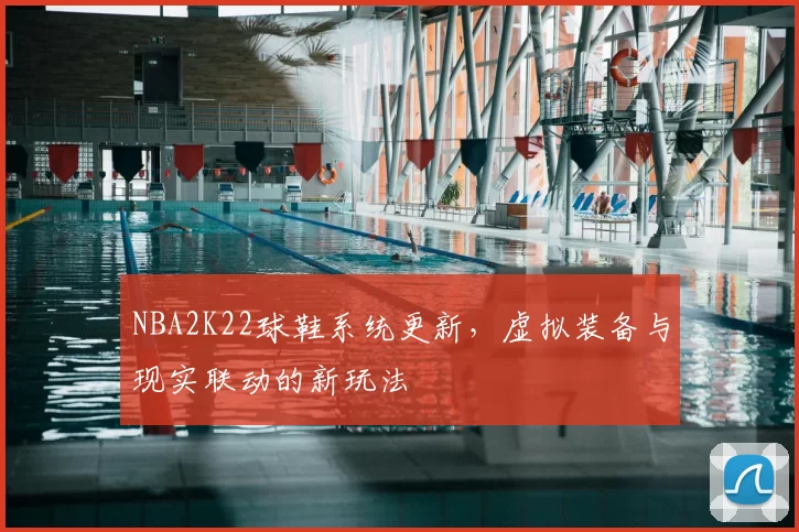 NBA2K22球鞋系统更新,虚拟装备与现实联动的新玩法