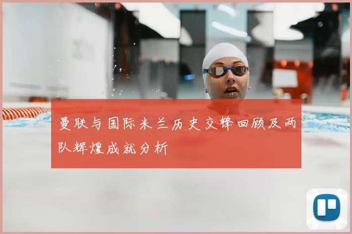 曼联与国际米兰历史交锋回顾及两队辉煌成就分析