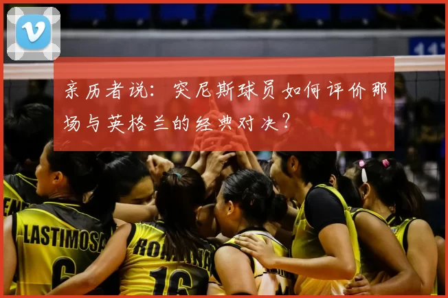 亲历者说：突尼斯球员如何评价那场与英格兰的经典对决？