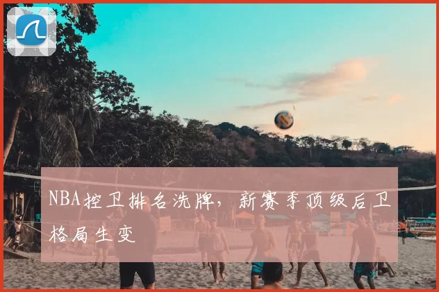 NBA控卫排名洗牌,新赛季顶级后卫格局生变