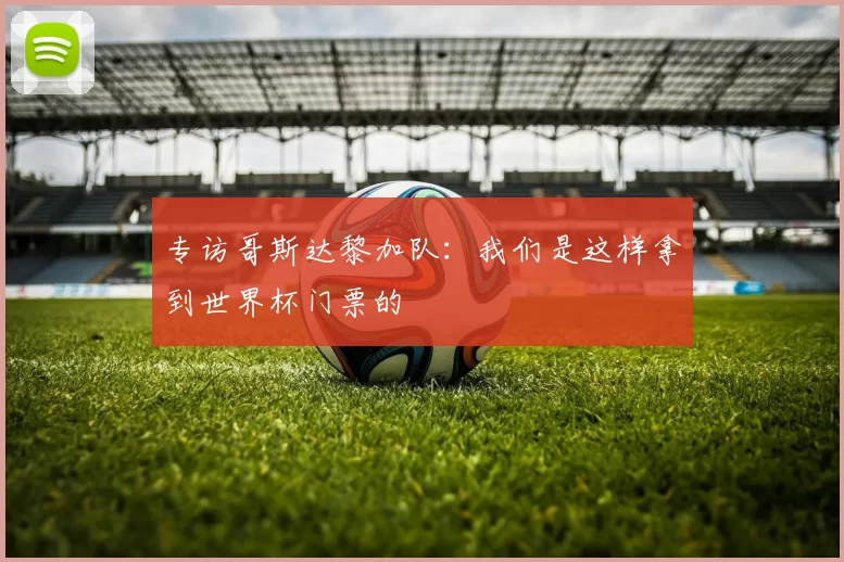专访哥斯达黎加队:我们是这样拿到世界杯门票的
