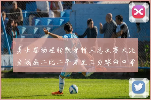 勇士客场逆转凯尔特人总决赛大比分战成二比二平库里三分球命中率创个人新高