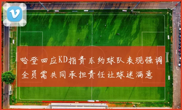 哈登回应KD指责东约球队表现强调全员需共同承担责任让球迷满意
