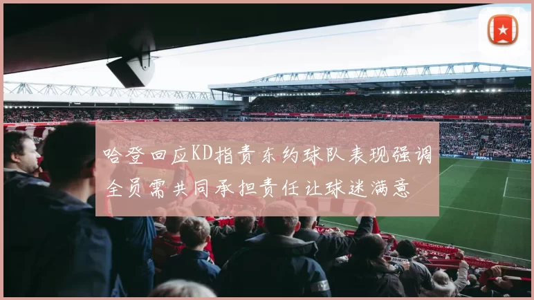 哈登回应KD指责东约球队表现强调全员需共同承担责任让球迷满意