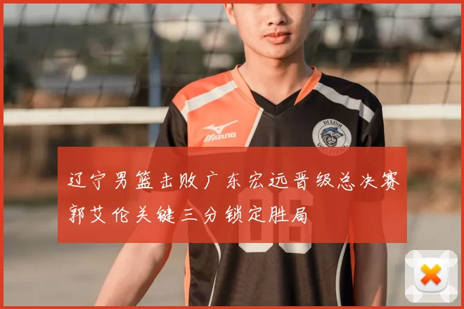 辽宁男篮击败广东宏远晋级总决赛郭艾伦关键三分锁定胜局