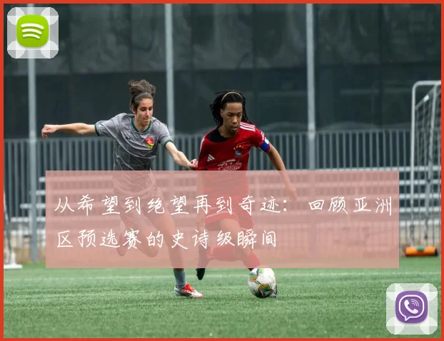 从希望到绝望再到奇迹:回顾亚洲区预选赛的史诗级瞬间