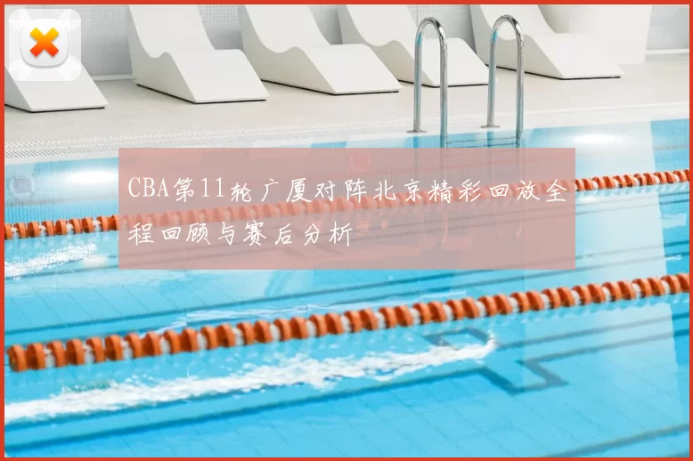 CBA第11轮广厦对阵北京精彩回放全程回顾与赛后分析