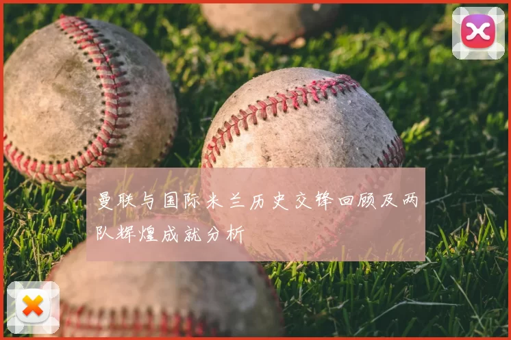 曼联与国际米兰历史交锋回顾及两队辉煌成就分析