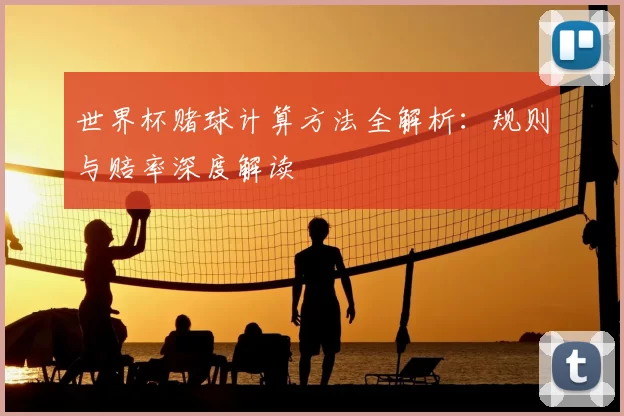 世界杯赌球计算方法全解析:规则与赔率深度解读