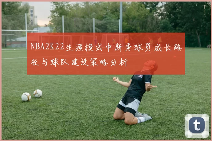 NBA2K22生涯模式中新秀球员成长路径与球队建设策略分析