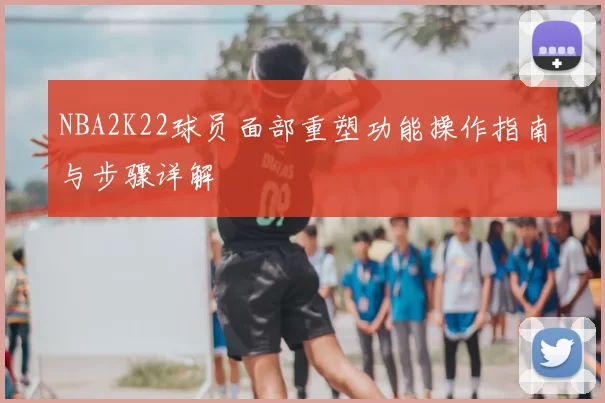 NBA2K22球员面部重塑功能操作指南与步骤详解