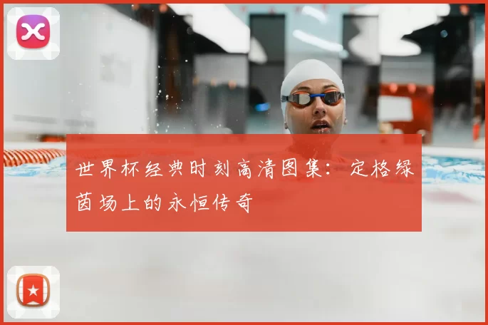 世界杯经典时刻高清图集：定格绿茵场上的永恒传奇