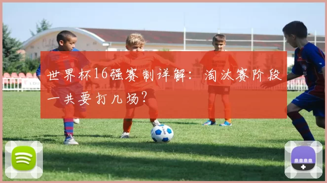 世界杯16强赛制详解：淘汰赛阶段一共要打几场？