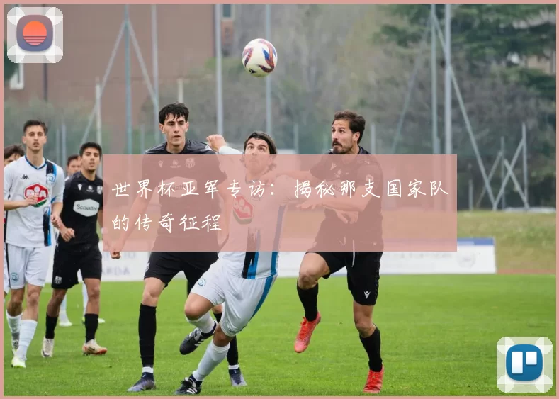 世界杯亚军专访:揭秘那支国家队的传奇征程
