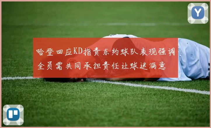 哈登回应KD指责东约球队表现强调全员需共同承担责任让球迷满意