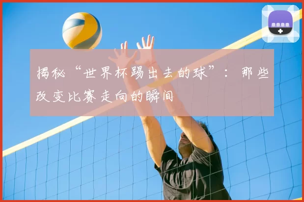 揭秘“世界杯踢出去的球”：那些改变比赛走向的瞬间