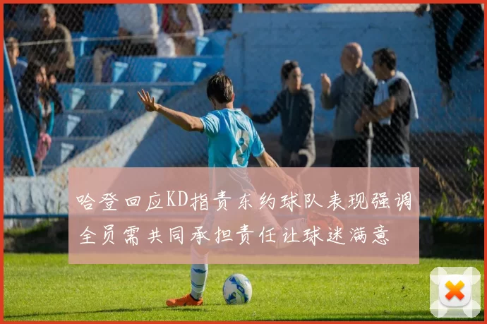 哈登回应KD指责东约球队表现强调全员需共同承担责任让球迷满意