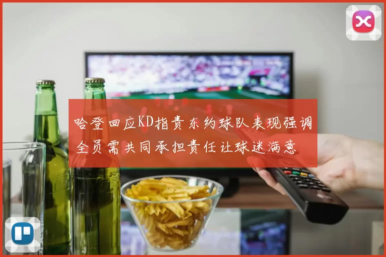 哈登回应KD指责东约球队表现强调全员需共同承担责任让球迷满意