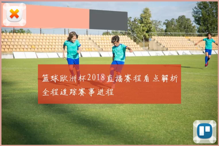 篮球欧洲杯2018直播赛程看点解析全程追踪赛事进程