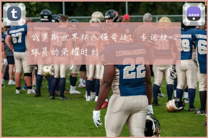 俄罗斯世界杯八强奇迹:专访核心球员的荣耀时刻