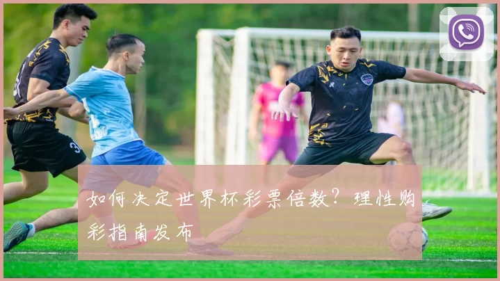 如何决定世界杯彩票倍数？理性购彩指南发布