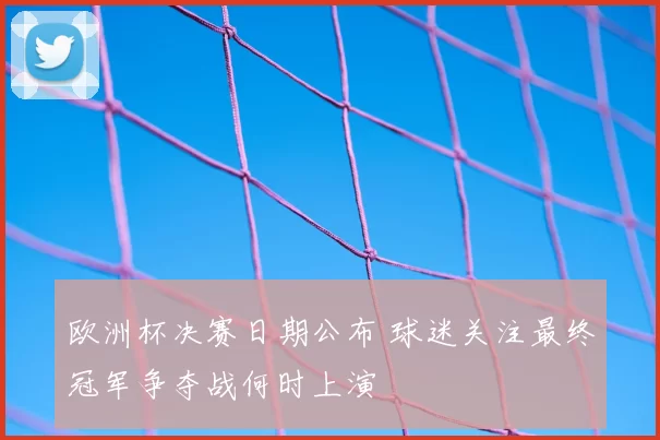 欧洲杯决赛日期公布 球迷关注最终冠军争夺战何时上演