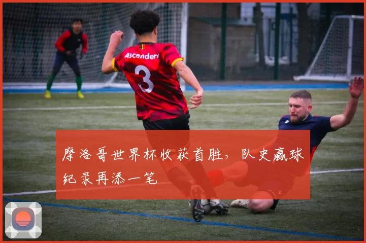 摩洛哥世界杯收获首胜,队史赢球纪录再添一笔