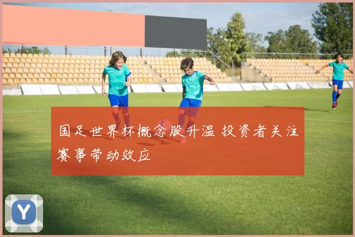 国足世界杯概念股升温 投资者关注赛事带动效应
