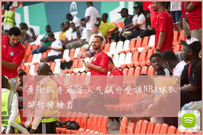 勇士队夺冠后人气飙升登顶NBA球队排行榜榜首