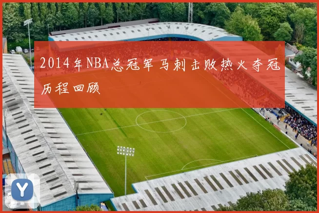 2014年NBA总冠军马刺击败热火夺冠历程回顾