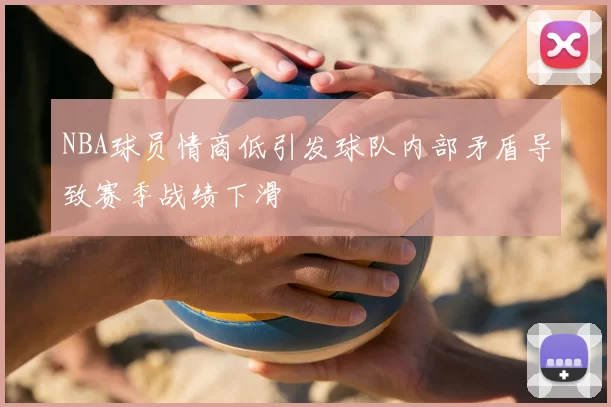 NBA球员情商低引发球队内部矛盾导致赛季战绩下滑