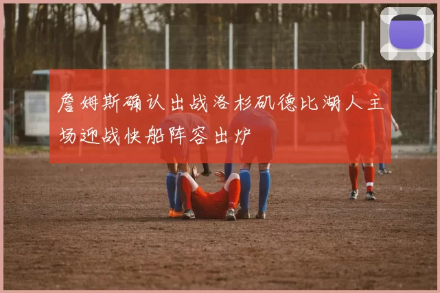 詹姆斯确认出战洛杉矶德比湖人主场迎战快船阵容出炉