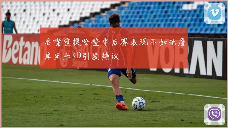 名嘴重提哈登季后赛表现不如老詹库里和KD引发热议