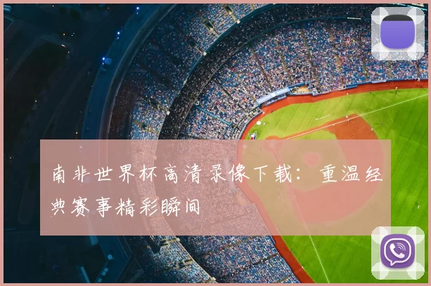 南非世界杯高清录像下载：重温经典赛事精彩瞬间